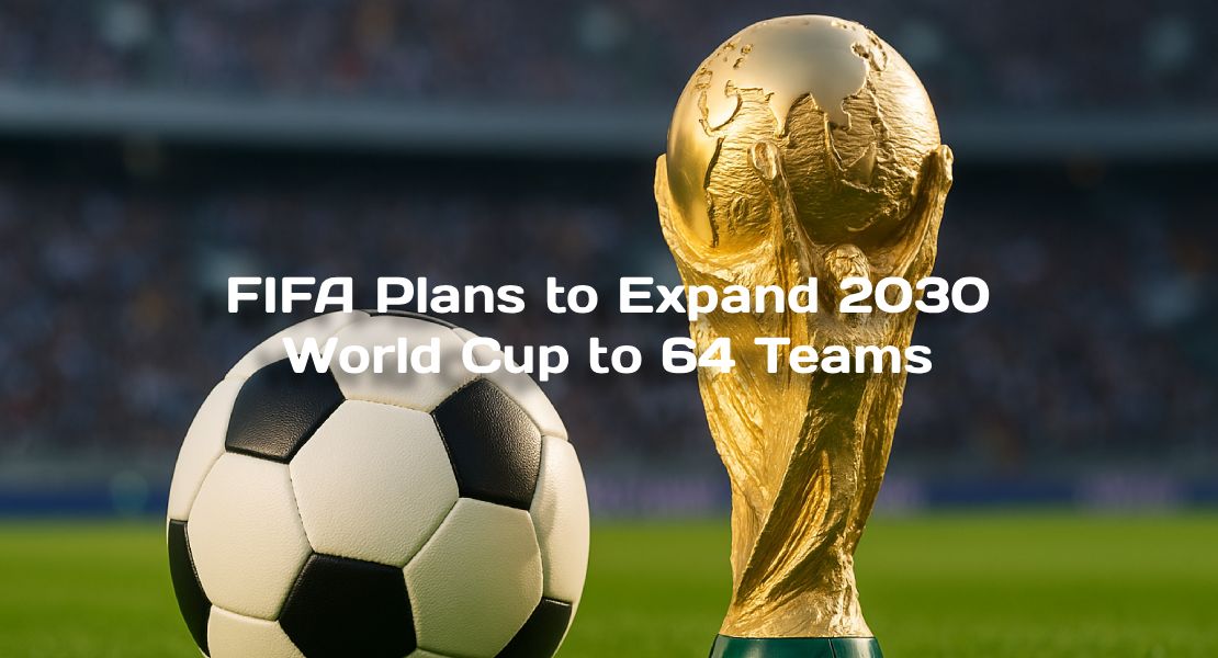 FIFA Plans to Expand 2030 World Cup to 64 Teams